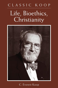 Title: Classic Koop: Life, Bioethics, Christianity, Author: C. Everett Koop