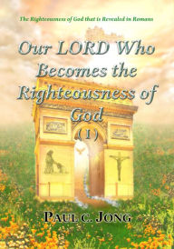 Title: The Righteousness of God that is revealed in Romans - Our LORD Who Becomes the Righteousness of God (I), Author: Paul C. Jong