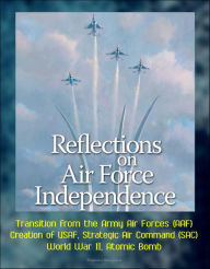 Title: Reflections on Air Force Independence - Transition from the Army Air Forces (AAF), Creation of USAF, Strategic Air Command (SAC), World War II, Atomic Bomb, Author: Progressive Management