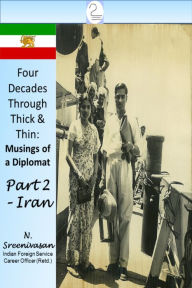 Title: Four Decades Through Thick & Thin: Musings of a Diplomat Part Two - Iran, Author: N Sreenivasan