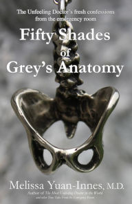 Title: Fifty Shades of Grey's Anatomy: The Unfeeling Doctor's Fresh Confessions from the Emergency Room, Author: Melissa Yuan-Innes