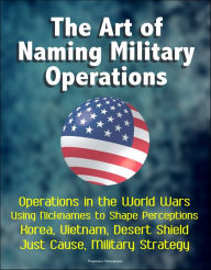 Title: The Art of Naming Military Operations: Operations in the World Wars, Using Nicknames to Shape Perceptions, Korea, Vietnam, Desert Shield, Just Cause, Military Strategy, Author: Progressive Management