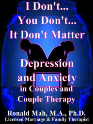 Title: I Don't... You Don't... It Don't Matter, Depression and Anxiety in Couples and Couple Therapy, Author: Ronald Mah