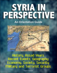 Title: Syria in Perspective: An Orientation Guide - History, Assad Years, Recent Events, Geography, Economy, Society, Security, Military and Terrorist Groups, Author: Progressive Management