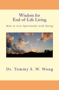 Title: Wisdom for End-of-Life Living: How to Live Spiritually with Dying, Author: Tommy S. W. Wong