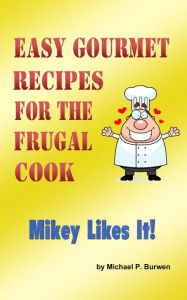 Title: Easy Gourmet Recipes for the Frugal Cook: Mikey Likes it!, Author: Michael P. Burwen