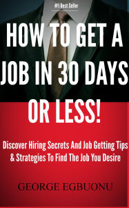 Title: How To Get A Job In 30 Days Or Less!: Discover Insider Hiring Secrets On Applying & Interviewing For Any Job And Job Getting Tips & Strategies To Find The Job You Desire, Author: George Egbuonu