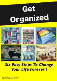 Title: Get Organized: Six Easy Steps To Change Your Life Forever, Author: Kiakay Alexander