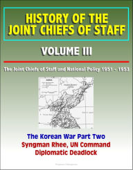 Title: History of the Joint Chiefs of Staff: Volume III: The Joint Chiefs of Staff and National Policy 1951 - 1953, Korean War Part Two - Syngman Rhee, UN Command, Diplomatic Deadlock, Author: Progressive Management