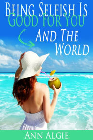 Title: Being Selfish is Good for You: and the World!, Author: Ann Algie