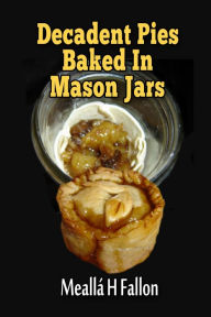 Title: Decadent Pies Baked In Mason Jars, Author: Meallá H Fallon