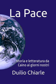 Title: La pace: Storia e letteratura da Caino ai giorni nostri, Author: Duilio Chiarle