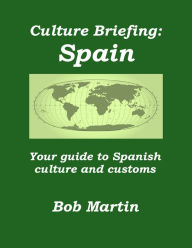 Title: Culture Briefing: Spain - Your guide to Spanish culture and customs, Author: Bob Martin