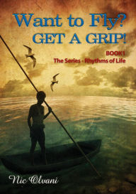 Title: Want to Fly? Get a Grip! Book 1 The Series: Rhythms of Life, Author: Nic Olvani