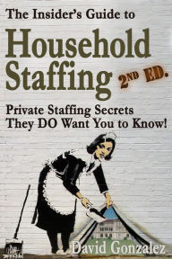 Title: The Insider's Guide to Household Staffing, 2nd ed. Private Staffing Secrets They DO Want You to Know., Author: David Gonzalez