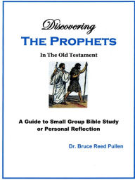 Title: Discovering The Prophets in the Old Testament: A Small Group Bible Study, Author: Bruce Reed Pullen