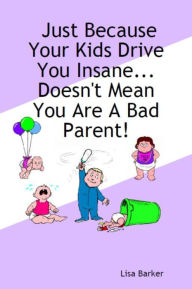 Title: Just Because Your Kids Drive You Insane...Doesn't Mean You Are A Bad Parent!, Author: Lisa Barker