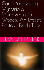 Title: Gang Banged by Mysterious Monsters in the Woods: An Erotica Fantasy Fetish Tale, Author: Hannah Butler