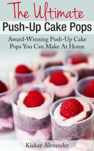 Title: The Ultimate Push-Up Cake Pops, Author: Kiakay Alexander