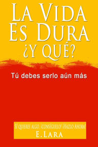 Title: LA VIDA ES DURA, Y QUÉ? Tú debes serlo aún más, Author: E. Lara Sr