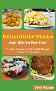 Title: Deliciously Vegan and Gluten Free Too! 21 Main Course and Side Dish Recipes to Get You Started, Author: Joel Adams