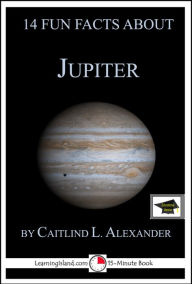 Title: 14 Fun Facts About Jupiter: Educational Version, Author: Caitlind L. Alexander