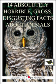 Title: 14 Absolutely Horrible, Gross, Disgusting Facts About Animals: Educational Version, Author: Caitlind L. Alexander