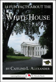 Title: 14 Fun Facts About the White House: Educational Version, Author: Caitlind L. Alexander