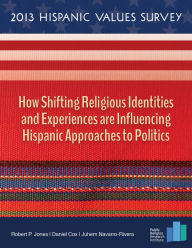 Title: 2013 Hispanic Values Survey: How Shifting Religious Identities and Experiences are Influencing Hispanic Approaches to Politics, Author: Robert P. Jones