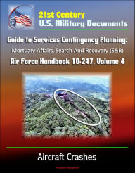 Title: 21st Century U.S. Military Documents: Guide to Services Contingency Planning: Mortuary Affairs, Search And Recovery (S&R) - Air Force Handbook 10-247, Volume 4 - Aircraft Crashes, Author: Progressive Management