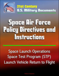 Title: 21st Century U.S. Military Documents: Space Air Force Policy Directives and Instructions - Space Launch Operations, Space Test Program (STP), Launch Vehicle Return to Flight, Author: Progressive Management