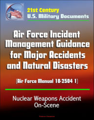 Title: 21st Century U.S. Military Documents: Air Force Incident Management Guidance for Major Accidents and Natural Disasters (Air Force Manual 10-2504 1) - Nuclear Weapons Accident On-Scene, Author: Progressive Management