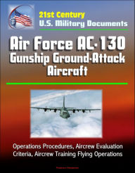 Title: 21st Century U.S. Military Documents: Air Force AC-130 Gunship Ground-Attack Aircraft - Operations Procedures, Aircrew Evaluation Criteria, Aircrew Training Flying Operations, Author: Progressive Management