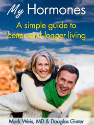 Title: My Hormones: A Simple Guide to Better and Longer Living, Author: Mark Weis MD Douglas Ginter