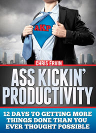 Title: Ass Kickin' Productivity: 12 Days to Getting More Things Done Than You Ever Thought Possible, Author: Chris Ervin