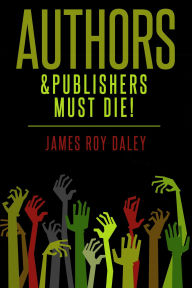 Title: Authors & Publishers Must Die!, Author: James Roy Daley