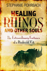 Title: Healing Rhinos and Other Souls: The Extraordinary Fortunes of a Bushveld Vet, Author: Stephanie Rohrbach