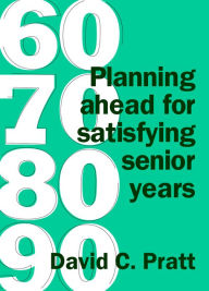 Title: 60 70 80 90: Planning Ahead for Satisfying Senior Years, Author: David C. Pratt