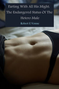 Title: Farting With All His Might: The Endangered Status Of The Hetero Male, Author: Robert E Vonne