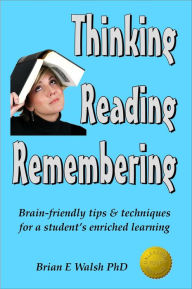 Title: Thinking, Reading, Remembering: Brain-friendly tips & techniques for a student's enriched learning, Author: Brian E Walsh PhD