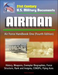 Title: 21st Century U.S. Military Documents: Airman, Air Force Handbook One (Fourth Edition) - History, Weapons, Exemplar Biographies, Force Structure, Rank and Insignia, CONOPs, Flying Aces, Author: Progressive Management