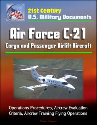 Title: 21st Century U.S. Military Documents: Air Force C-21 Cargo and Passenger Airlift Aircraft - Operations Procedures, Aircrew Evaluation Criteria, Aircrew Training Flying Operations, Author: Progressive Management