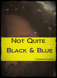 Title: Not Quite Black & Blue (A Memoir by Lola K.), Author: Lola K.