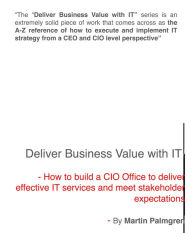 Title: Deliver Business Value with IT!: How to build a CIO Office to deliver effective IT services and meet stakeholder expectations, Author: Martin Palmgren