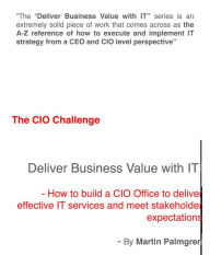 Title: The CIO Challenge: Deliver Business Value with IT! - How to build a CIO Office to deliver effective IT services and meet stakeholder expectations, Author: Martin Palmgren