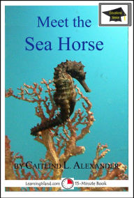 Title: Meet the Sea Horse: Educational Version, Author: Caitlind L. Alexander