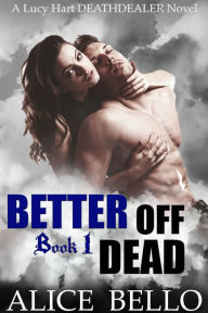 Title: Better Off Dead : A Lucy Hart, Deathdealer Novel (Book One), Author: Alice Bello