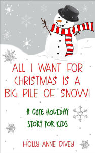 Title: All I Want for Christmas is a Big Pile of Snow!: A Cute Holiday Story for Kids, Author: Holly-Anne Divey