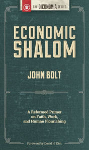 Title: Economic Shalom: A Reformed Primer on Faith, Work, and Human Flourishing, Author: John Bolt