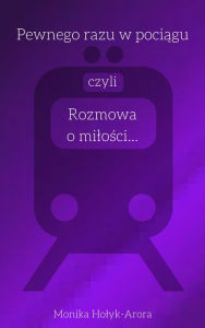 Title: Pewnego razu w pociagu, czyli rozmowa o milosci..., Author: Monika Holyk-Arora